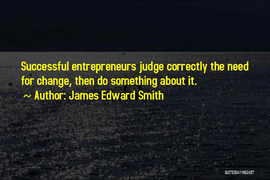 James Edward Smith Quotes: Successful Entrepreneurs Judge Correctly The Need For Change, Then Do Something About It.
