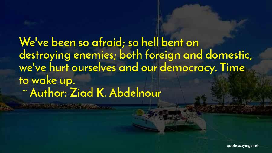 Ziad K. Abdelnour Quotes: We've Been So Afraid; So Hell Bent On Destroying Enemies; Both Foreign And Domestic, We've Hurt Ourselves And Our Democracy.