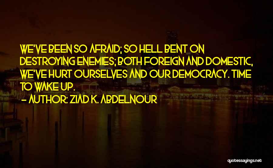 Ziad K. Abdelnour Quotes: We've Been So Afraid; So Hell Bent On Destroying Enemies; Both Foreign And Domestic, We've Hurt Ourselves And Our Democracy.