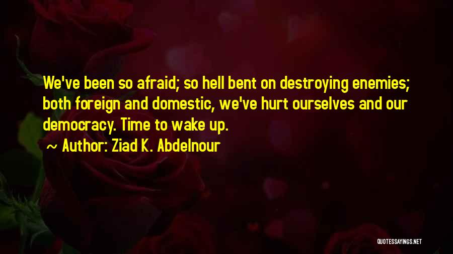 Ziad K. Abdelnour Quotes: We've Been So Afraid; So Hell Bent On Destroying Enemies; Both Foreign And Domestic, We've Hurt Ourselves And Our Democracy.