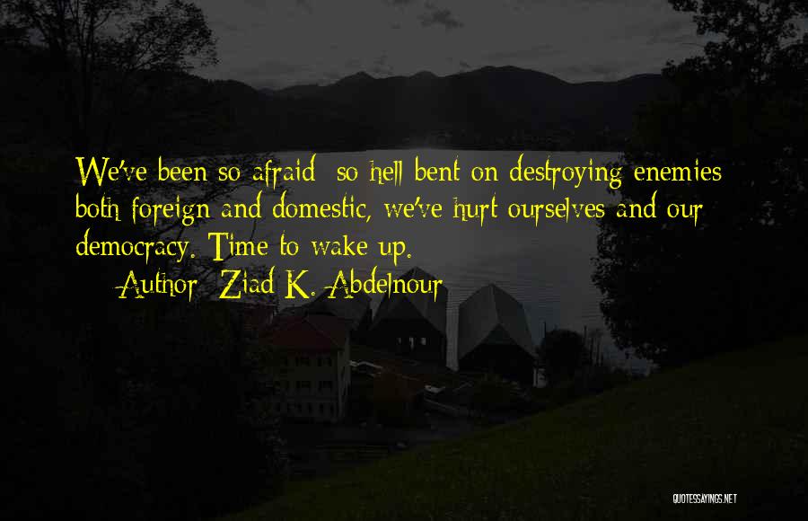 Ziad K. Abdelnour Quotes: We've Been So Afraid; So Hell Bent On Destroying Enemies; Both Foreign And Domestic, We've Hurt Ourselves And Our Democracy.