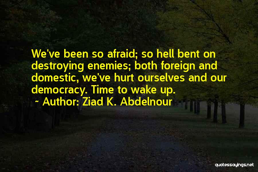 Ziad K. Abdelnour Quotes: We've Been So Afraid; So Hell Bent On Destroying Enemies; Both Foreign And Domestic, We've Hurt Ourselves And Our Democracy.