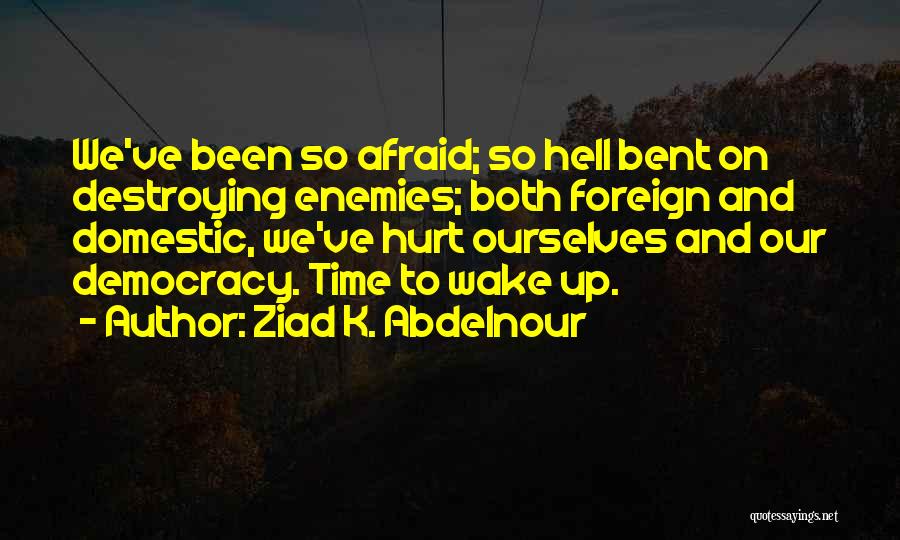 Ziad K. Abdelnour Quotes: We've Been So Afraid; So Hell Bent On Destroying Enemies; Both Foreign And Domestic, We've Hurt Ourselves And Our Democracy.