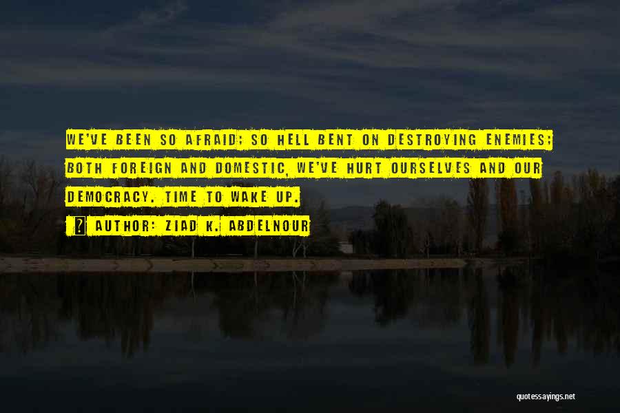 Ziad K. Abdelnour Quotes: We've Been So Afraid; So Hell Bent On Destroying Enemies; Both Foreign And Domestic, We've Hurt Ourselves And Our Democracy.