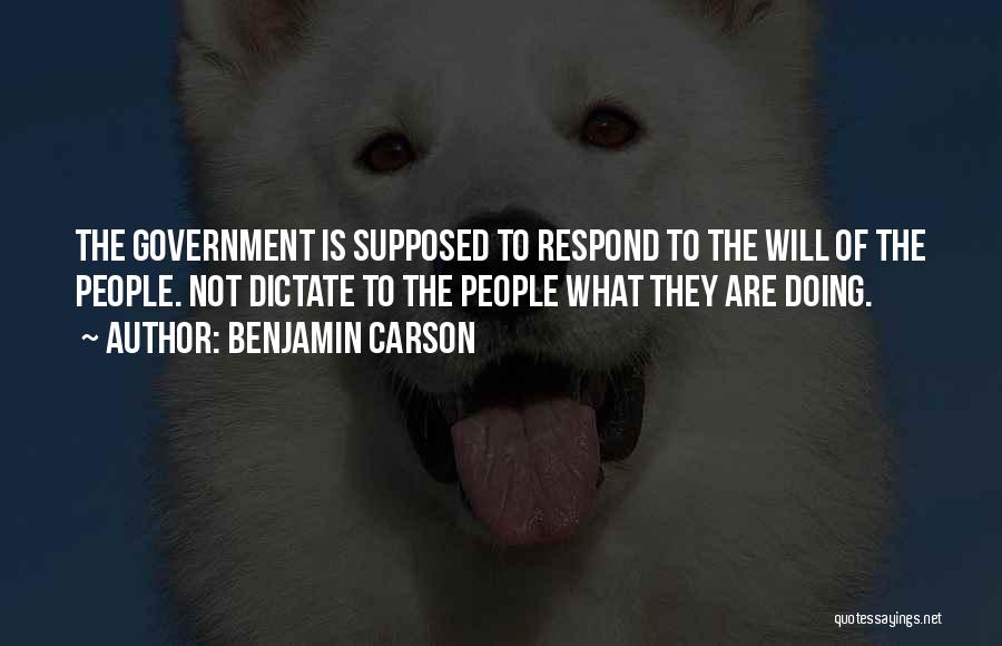 Benjamin Carson Quotes: The Government Is Supposed To Respond To The Will Of The People. Not Dictate To The People What They Are