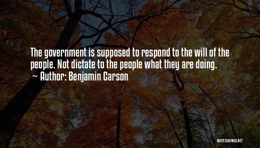 Benjamin Carson Quotes: The Government Is Supposed To Respond To The Will Of The People. Not Dictate To The People What They Are