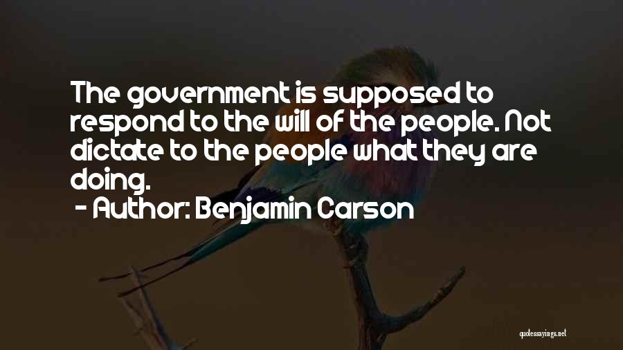 Benjamin Carson Quotes: The Government Is Supposed To Respond To The Will Of The People. Not Dictate To The People What They Are