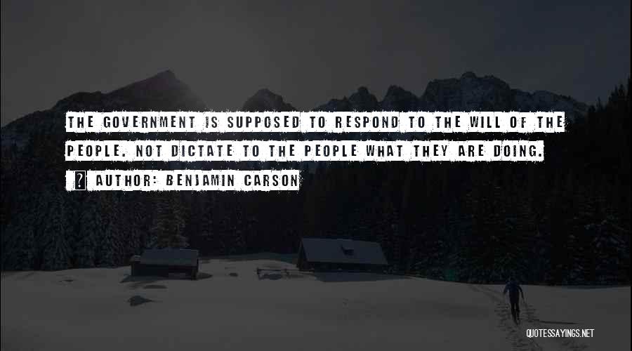 Benjamin Carson Quotes: The Government Is Supposed To Respond To The Will Of The People. Not Dictate To The People What They Are