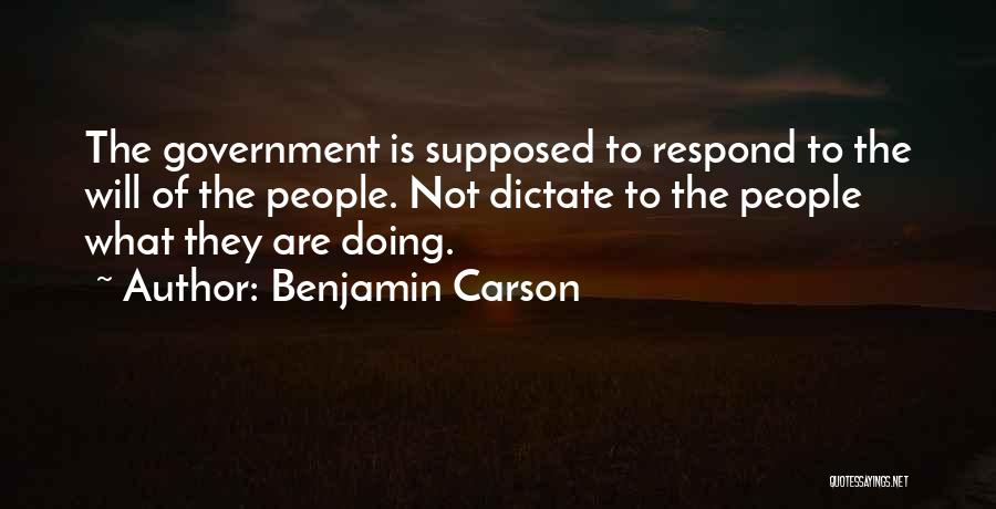 Benjamin Carson Quotes: The Government Is Supposed To Respond To The Will Of The People. Not Dictate To The People What They Are