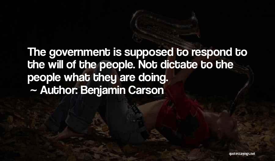 Benjamin Carson Quotes: The Government Is Supposed To Respond To The Will Of The People. Not Dictate To The People What They Are