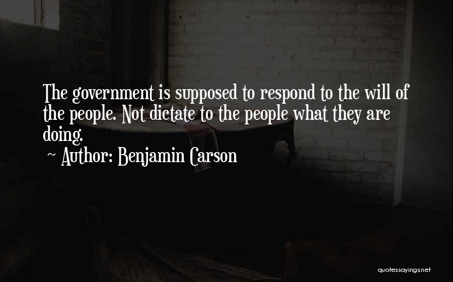 Benjamin Carson Quotes: The Government Is Supposed To Respond To The Will Of The People. Not Dictate To The People What They Are