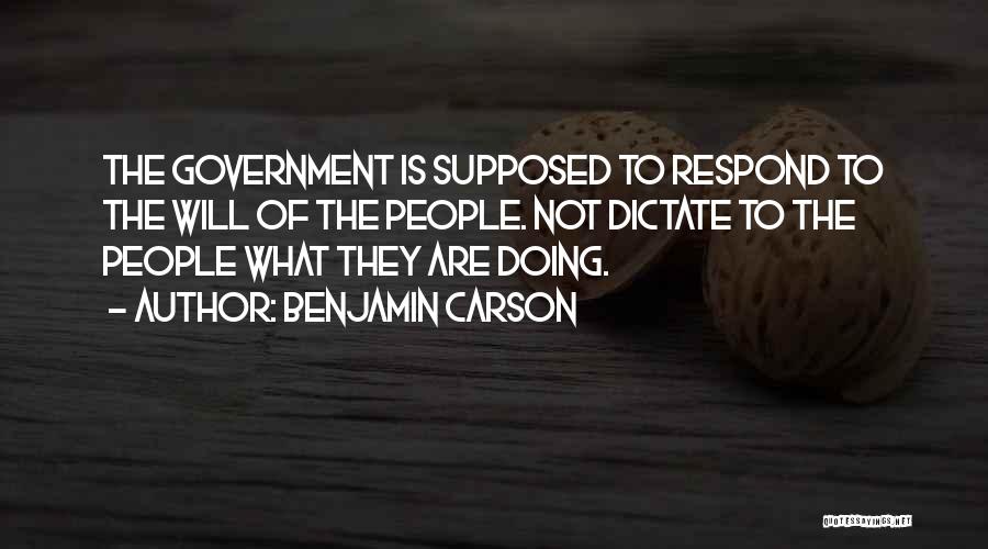 Benjamin Carson Quotes: The Government Is Supposed To Respond To The Will Of The People. Not Dictate To The People What They Are