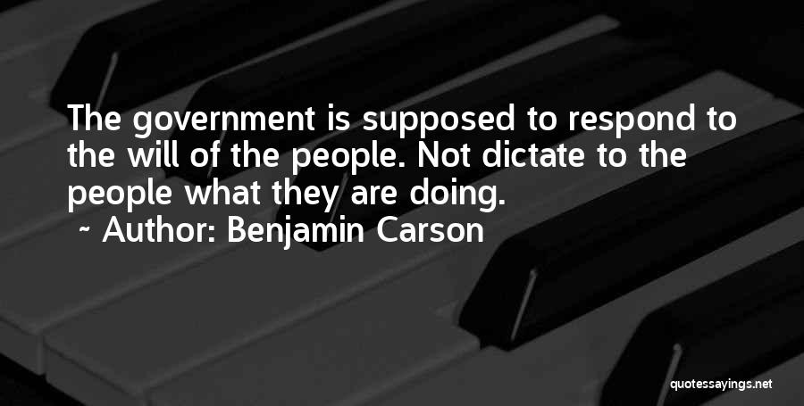 Benjamin Carson Quotes: The Government Is Supposed To Respond To The Will Of The People. Not Dictate To The People What They Are