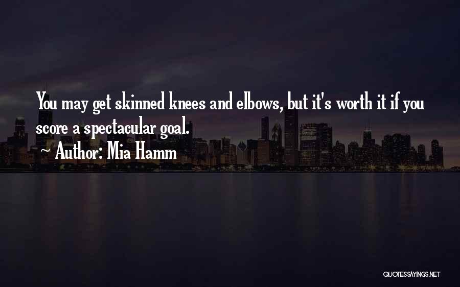 Mia Hamm Quotes: You May Get Skinned Knees And Elbows, But It's Worth It If You Score A Spectacular Goal.