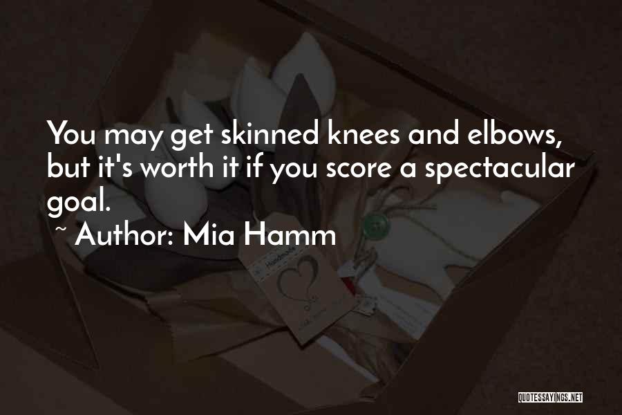 Mia Hamm Quotes: You May Get Skinned Knees And Elbows, But It's Worth It If You Score A Spectacular Goal.