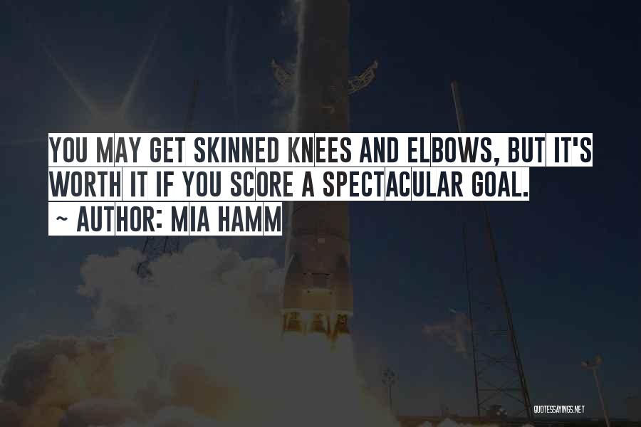 Mia Hamm Quotes: You May Get Skinned Knees And Elbows, But It's Worth It If You Score A Spectacular Goal.