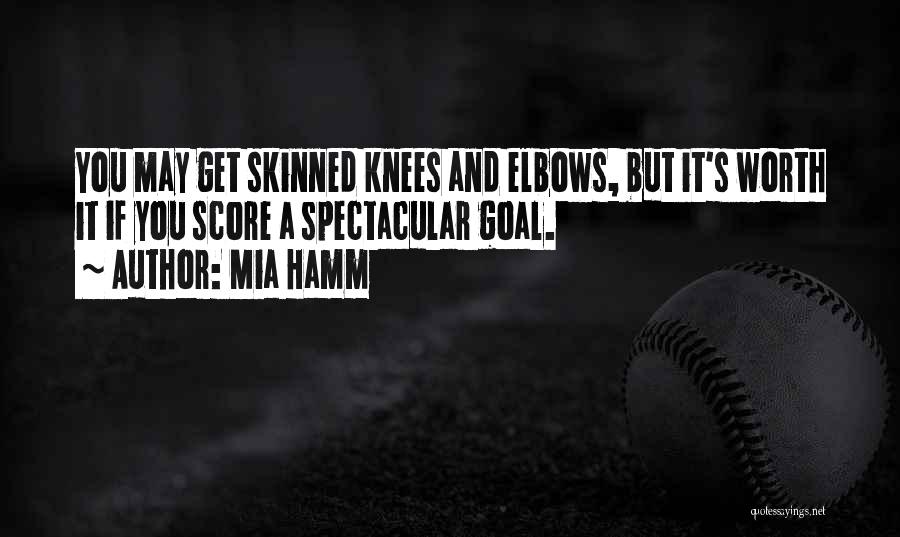 Mia Hamm Quotes: You May Get Skinned Knees And Elbows, But It's Worth It If You Score A Spectacular Goal.