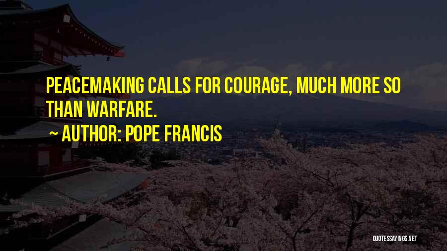 Pope Francis Quotes: Peacemaking Calls For Courage, Much More So Than Warfare.