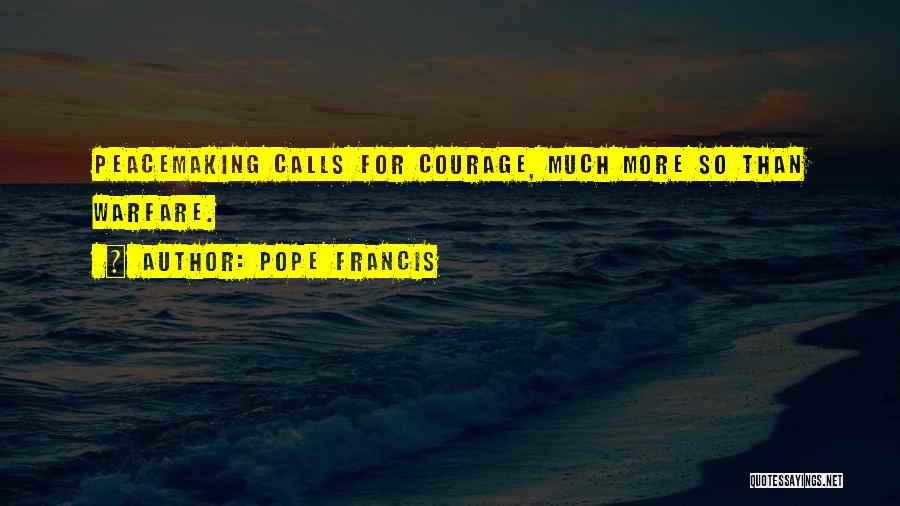 Pope Francis Quotes: Peacemaking Calls For Courage, Much More So Than Warfare.