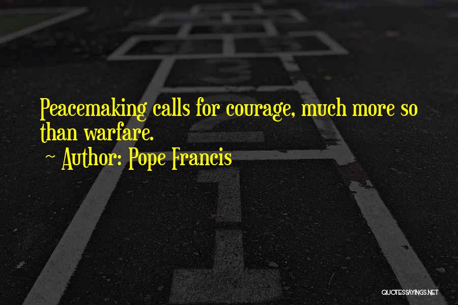 Pope Francis Quotes: Peacemaking Calls For Courage, Much More So Than Warfare.