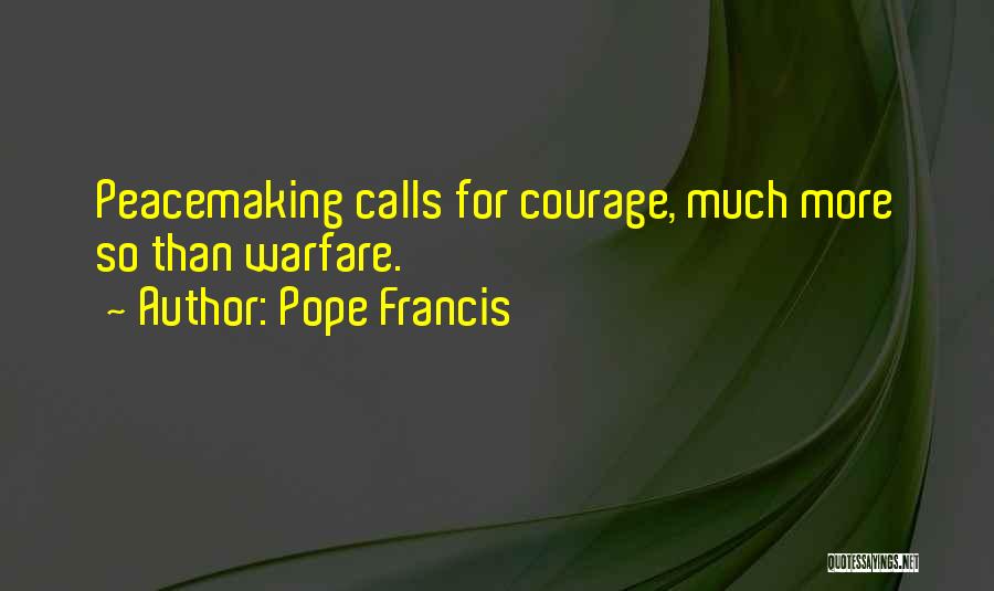 Pope Francis Quotes: Peacemaking Calls For Courage, Much More So Than Warfare.