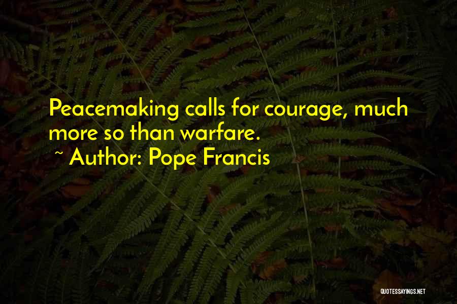 Pope Francis Quotes: Peacemaking Calls For Courage, Much More So Than Warfare.