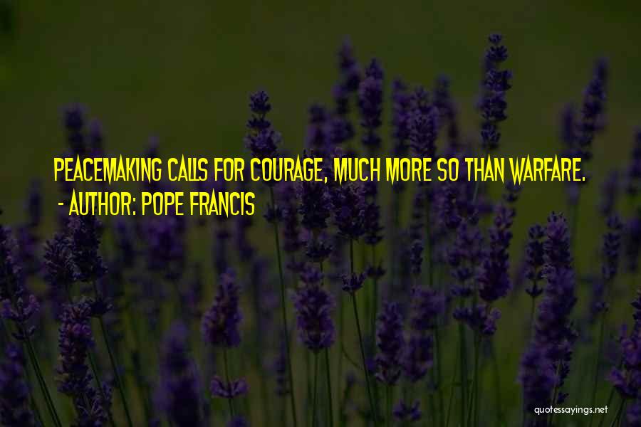 Pope Francis Quotes: Peacemaking Calls For Courage, Much More So Than Warfare.