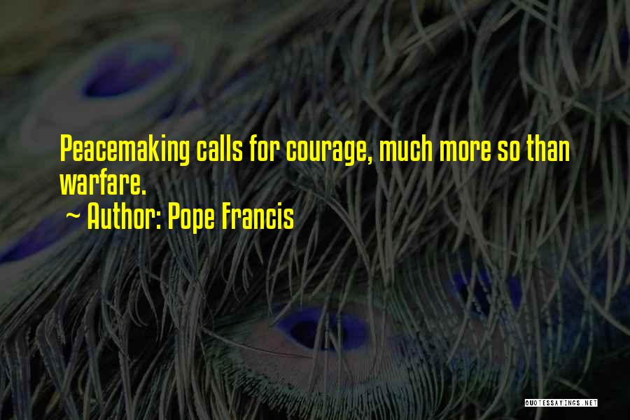 Pope Francis Quotes: Peacemaking Calls For Courage, Much More So Than Warfare.