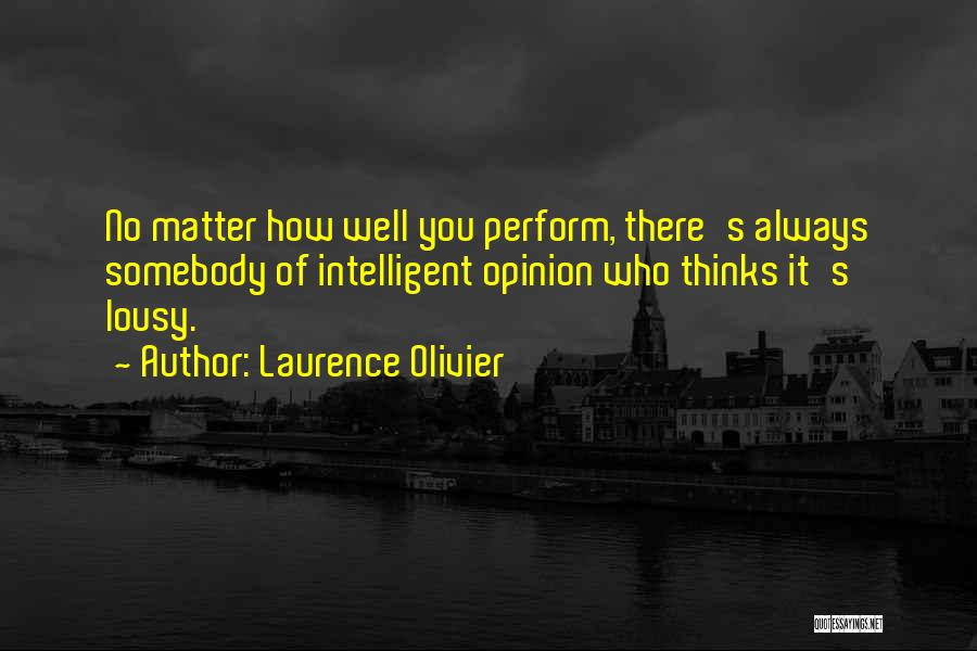 Laurence Olivier Quotes: No Matter How Well You Perform, There's Always Somebody Of Intelligent Opinion Who Thinks It's Lousy.