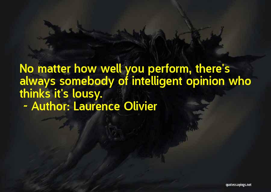 Laurence Olivier Quotes: No Matter How Well You Perform, There's Always Somebody Of Intelligent Opinion Who Thinks It's Lousy.