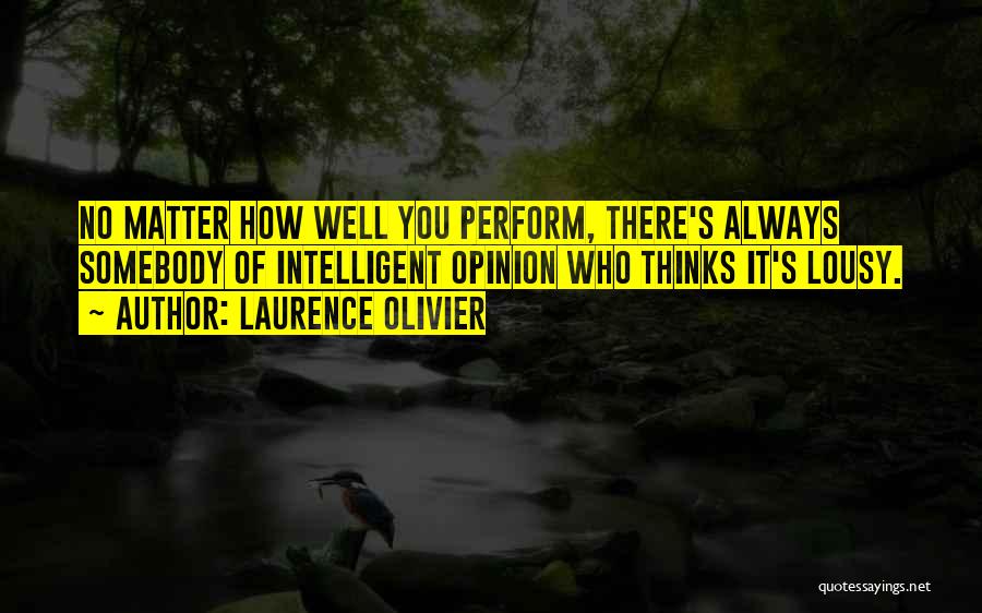 Laurence Olivier Quotes: No Matter How Well You Perform, There's Always Somebody Of Intelligent Opinion Who Thinks It's Lousy.