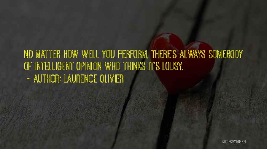 Laurence Olivier Quotes: No Matter How Well You Perform, There's Always Somebody Of Intelligent Opinion Who Thinks It's Lousy.