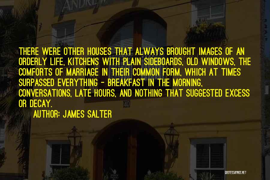 James Salter Quotes: There Were Other Houses That Always Brought Images Of An Orderly Life, Kitchens With Plain Sideboards, Old Windows, The Comforts