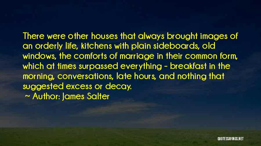 James Salter Quotes: There Were Other Houses That Always Brought Images Of An Orderly Life, Kitchens With Plain Sideboards, Old Windows, The Comforts