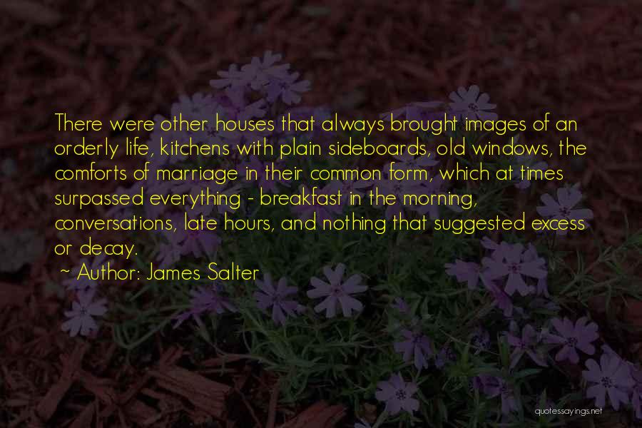 James Salter Quotes: There Were Other Houses That Always Brought Images Of An Orderly Life, Kitchens With Plain Sideboards, Old Windows, The Comforts