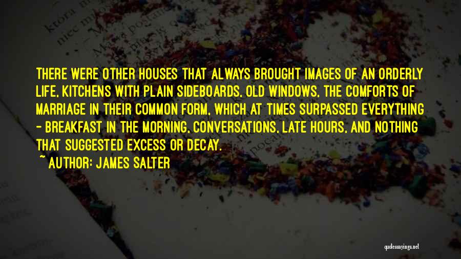 James Salter Quotes: There Were Other Houses That Always Brought Images Of An Orderly Life, Kitchens With Plain Sideboards, Old Windows, The Comforts