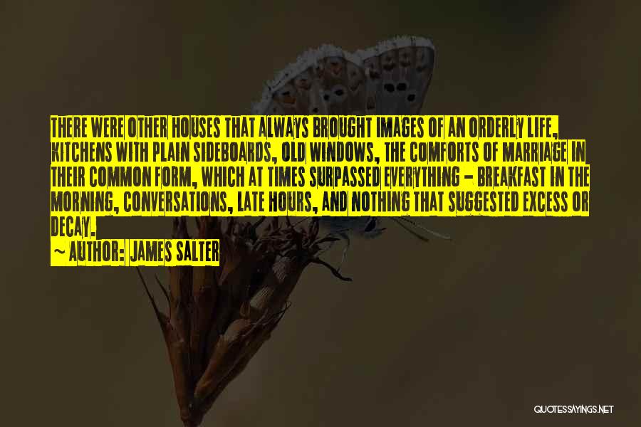 James Salter Quotes: There Were Other Houses That Always Brought Images Of An Orderly Life, Kitchens With Plain Sideboards, Old Windows, The Comforts