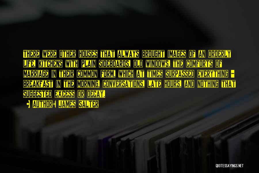 James Salter Quotes: There Were Other Houses That Always Brought Images Of An Orderly Life, Kitchens With Plain Sideboards, Old Windows, The Comforts