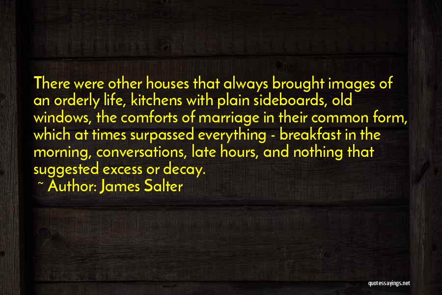 James Salter Quotes: There Were Other Houses That Always Brought Images Of An Orderly Life, Kitchens With Plain Sideboards, Old Windows, The Comforts