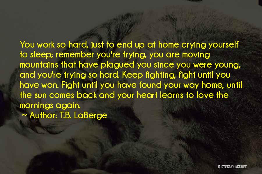 T.B. LaBerge Quotes: You Work So Hard, Just To End Up At Home Crying Yourself To Sleep; Remember You're Trying, You Are Moving