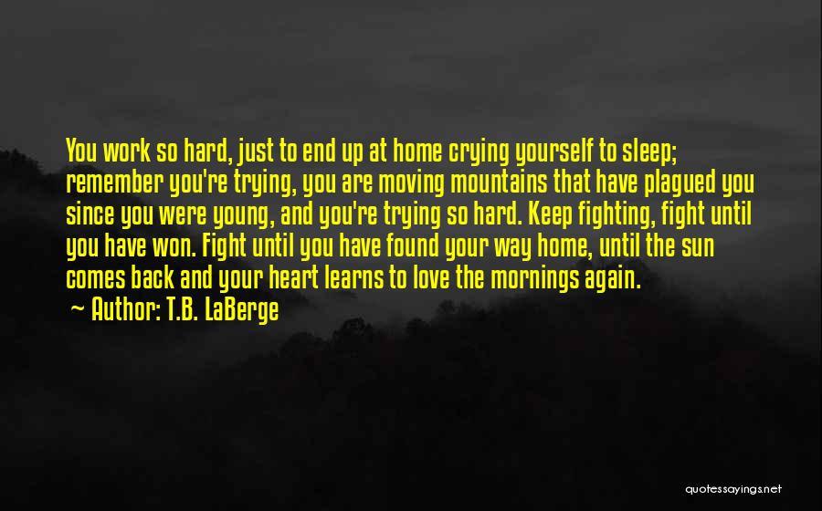 T.B. LaBerge Quotes: You Work So Hard, Just To End Up At Home Crying Yourself To Sleep; Remember You're Trying, You Are Moving