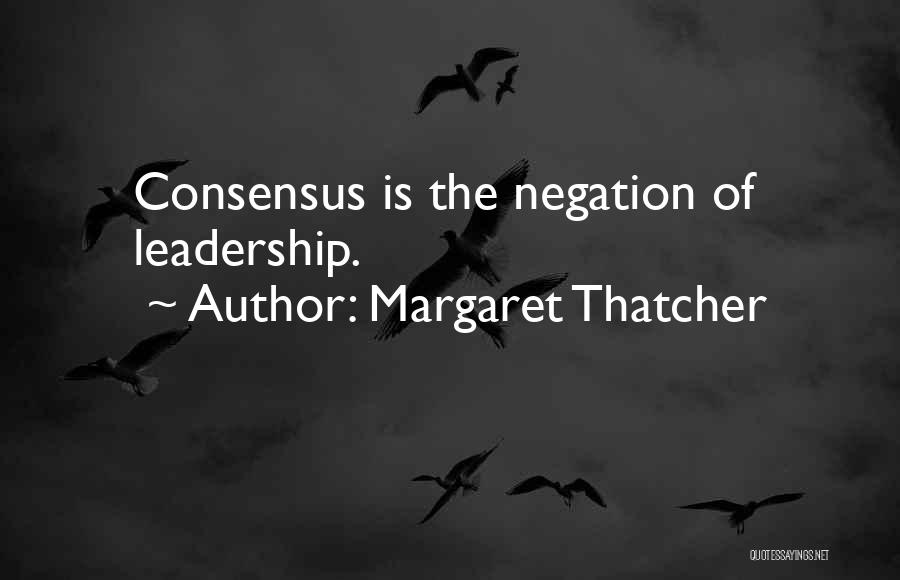 Margaret Thatcher Quotes: Consensus Is The Negation Of Leadership.