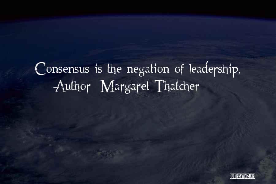Margaret Thatcher Quotes: Consensus Is The Negation Of Leadership.
