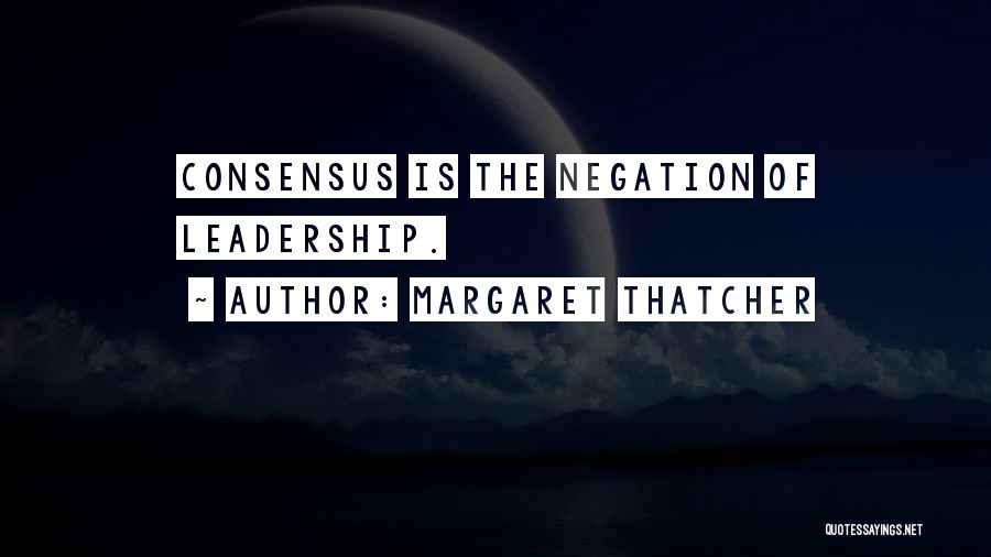 Margaret Thatcher Quotes: Consensus Is The Negation Of Leadership.