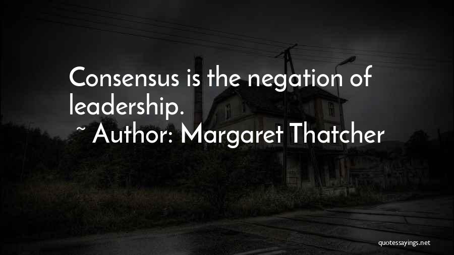 Margaret Thatcher Quotes: Consensus Is The Negation Of Leadership.