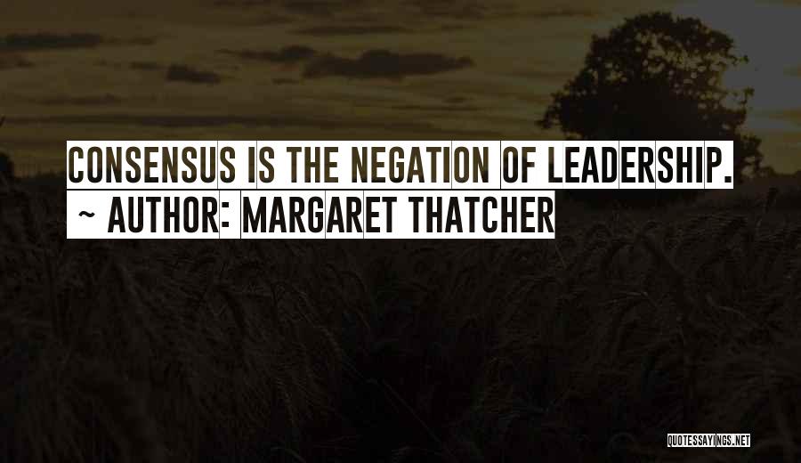 Margaret Thatcher Quotes: Consensus Is The Negation Of Leadership.