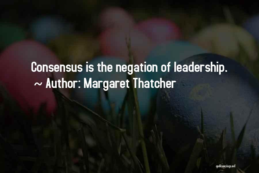Margaret Thatcher Quotes: Consensus Is The Negation Of Leadership.