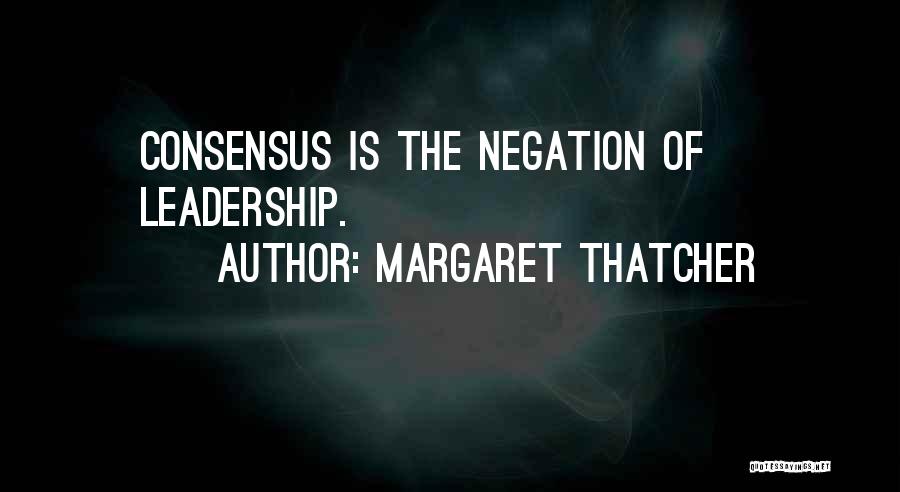 Margaret Thatcher Quotes: Consensus Is The Negation Of Leadership.