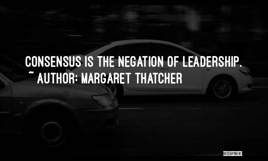 Margaret Thatcher Quotes: Consensus Is The Negation Of Leadership.