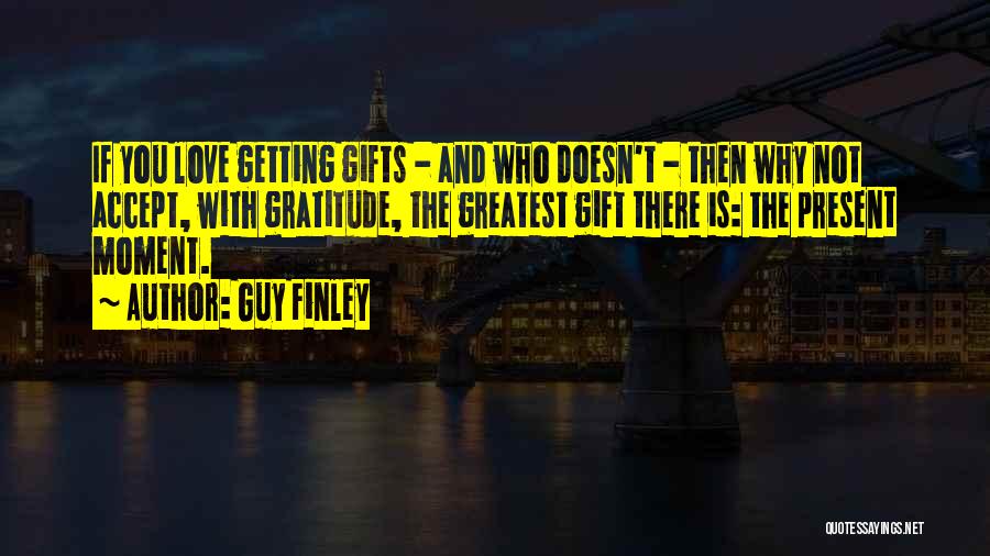 Guy Finley Quotes: If You Love Getting Gifts - And Who Doesn't - Then Why Not Accept, With Gratitude, The Greatest Gift There